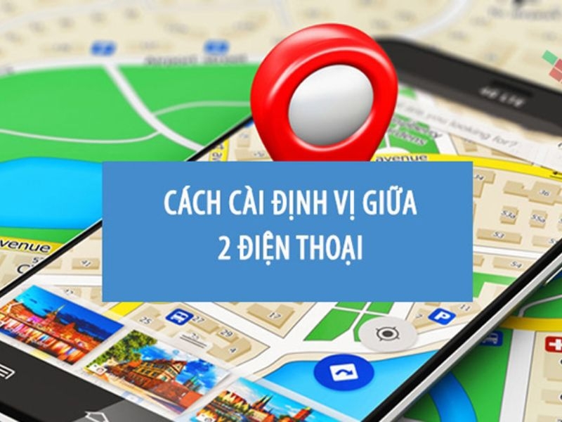 Cách cài định vị giữa 2 điện thoại siêu nhanh trong 3 bước
