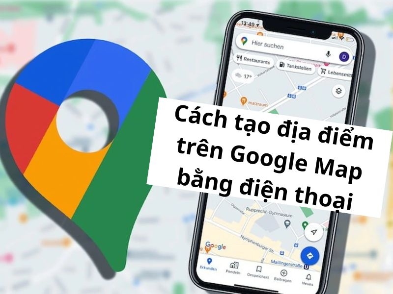 Chi tiết cách tạo địa điểm trên Google Map bằng điện thoại nhanh
