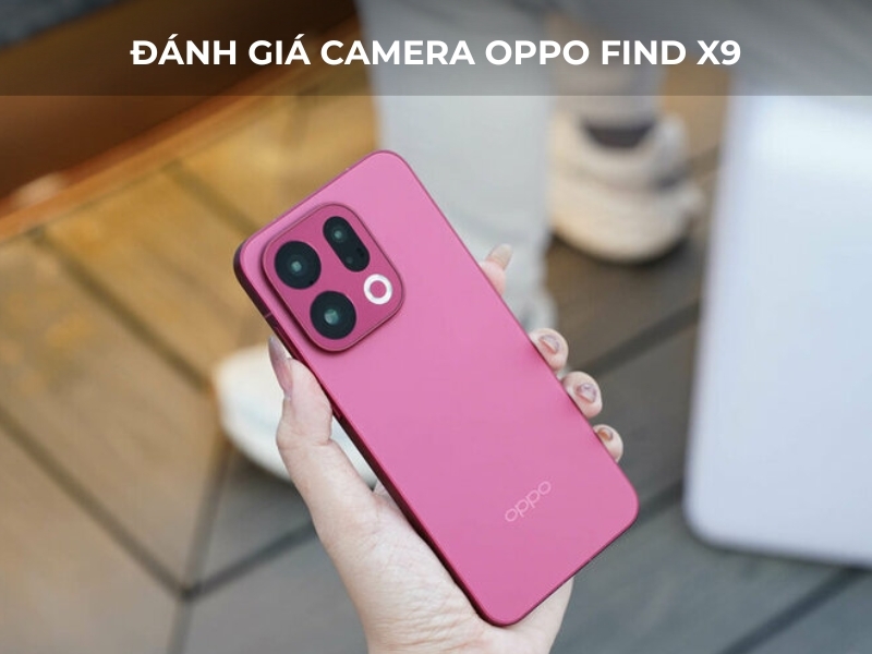 Đánh giá camera OPPO Find X9 siêu chân thực. Review ưu nhược điểm