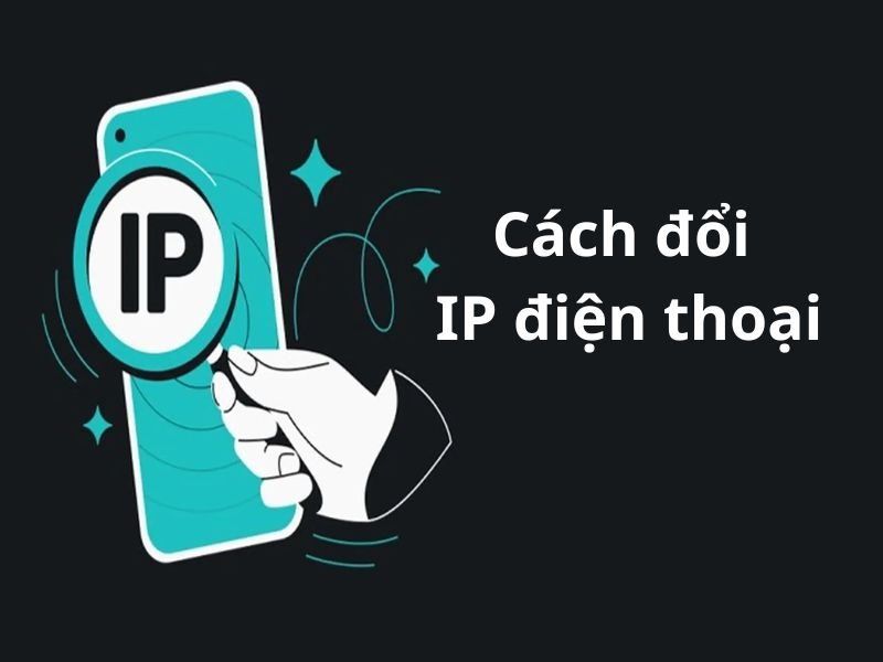 Hướng dẫn thay đổi IP điện thoại chi tiết, an toàn, nhanh chóng 