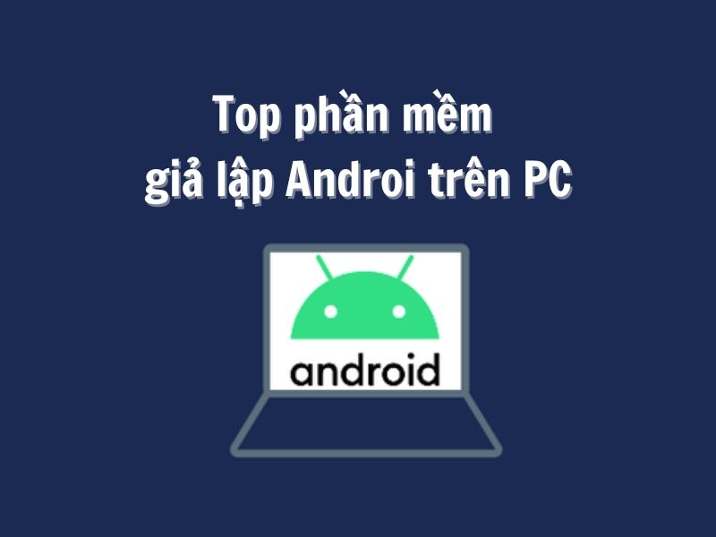 Top 6 phần mềm giả lập Android nhẹ nhất cho PC tối ưu hiệu suất