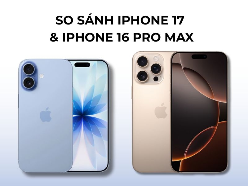 So sánh chi tiết iPhone 17 vs 16 Pro Max lựa chọn nào đáng mua?