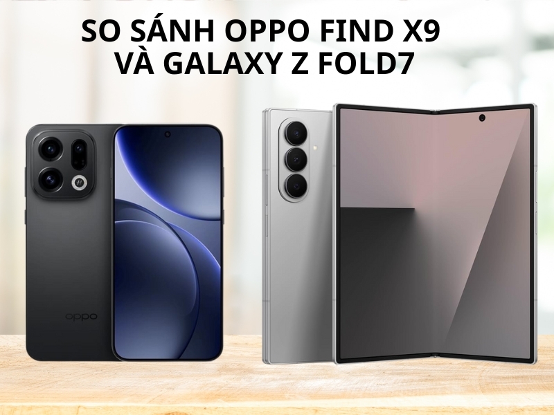 So sánh OPPO Find X9 và Galaxy Z Fold7. Lựa chọn nào tốt hơn?