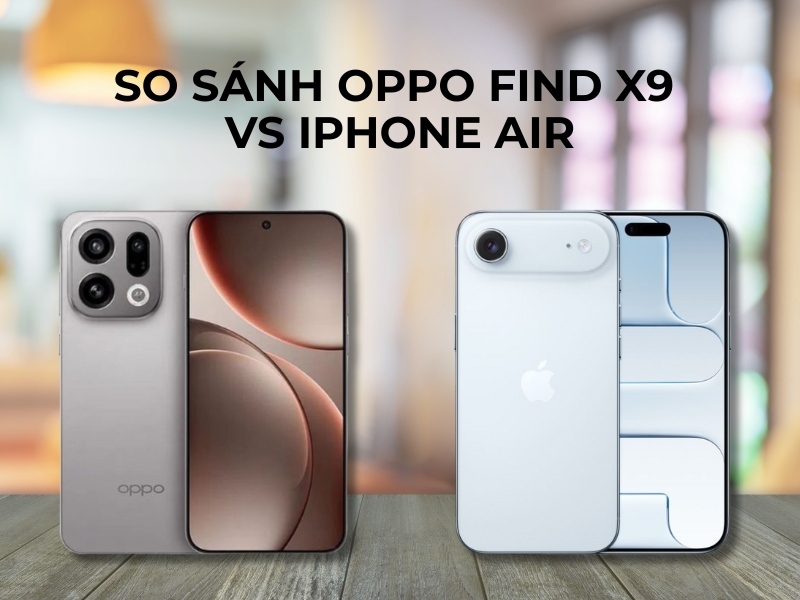 So sánh OPPO Find X9 vs iPhone Air. Smartphone nào đáng mua hơn?
