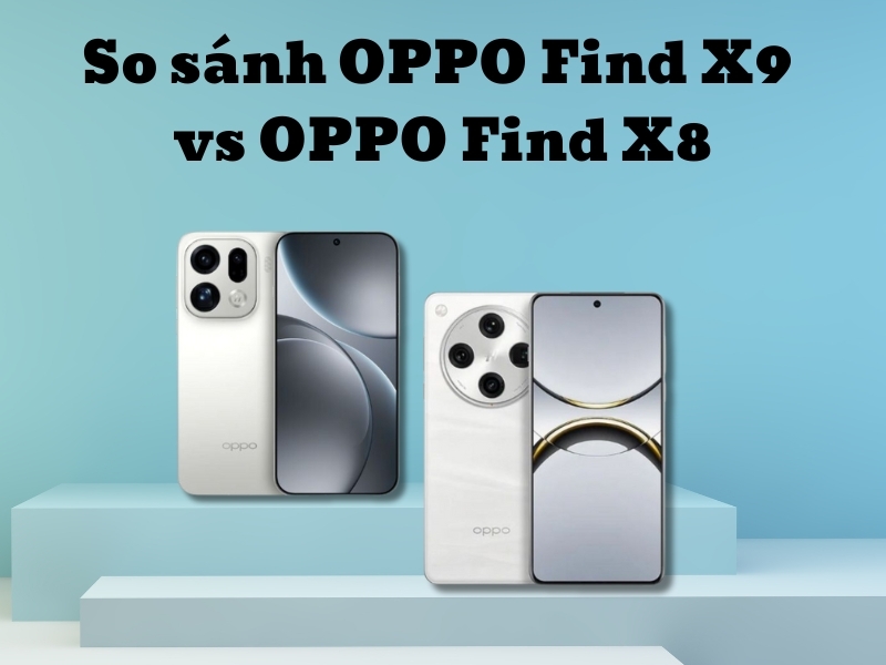 So sánh OPPO Find X9 vs OPPO Find X8 có gì cải tiến sau 1 năm?