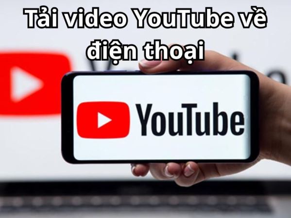 Tải video YouTube về điện thoại nhanh chóng và dễ thực hiện