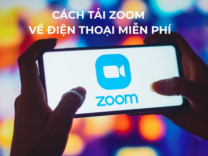 Cách tải Zoom về điện thoại miễn phí siêu đơn giản và nhanh chóng