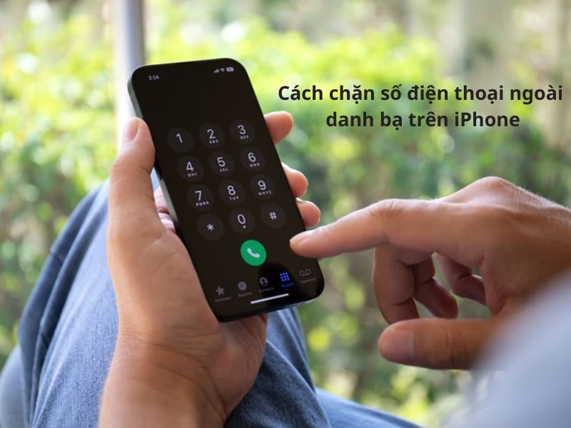 Cách chặn số điện thoại ngoài danh bạ trên iPhone nhanh chóng